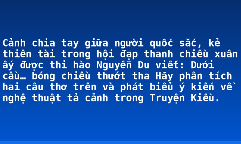 Cảnh chia tay giữa người quốc sắc, kẻ thiên tài trong hội đạp thanh chiều xuân ấy được thi hào Nguyễn Du viết:  Dưới cầu… bóng chiều thướt tha  Hãy phân tích hai câu thơ trên và phát biểu ý kiến về nghệ thuật tả cảnh trong Truyện Kiều.