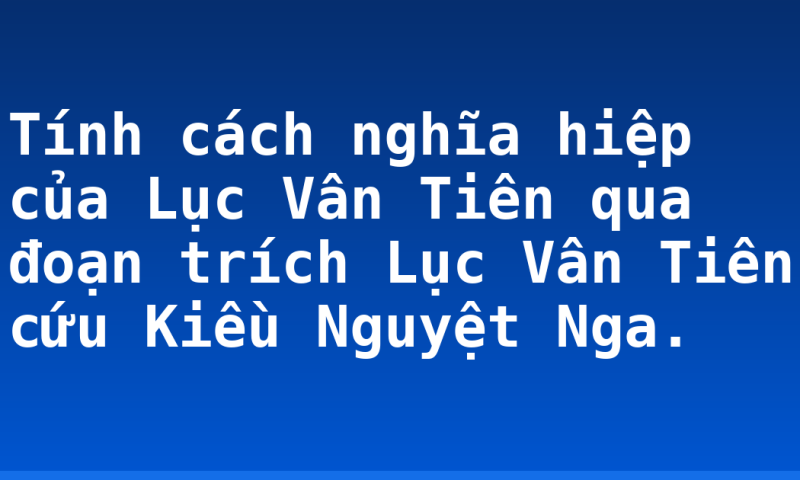 Tính cách nghĩa hiệp của Lục Vân Tiên qua đoạn trích Lục Vân Tiên cứu Kiều Nguyệt Nga.