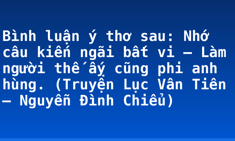Bình luận ý thơ sau:  Nhớ câu kiến ngãi bất vi – Làm người thế ấỵ cũng phi anh hùng.  (Truyện Lục Vân Tiên – Nguyễn Đình Chiểu)