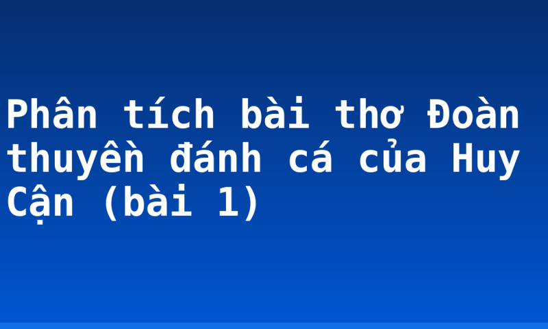 Phân tích bài thơ Đoàn thuyền đánh cá của Huy Cận (bài 1)