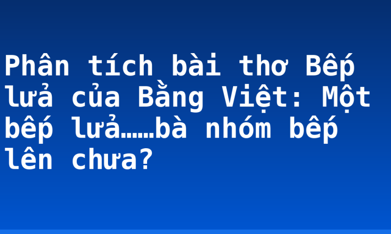 Phân tích bài thơ Bếp lửa của Bằng Việt: Một bếp lửa……bà nhóm bếp lên chưa?