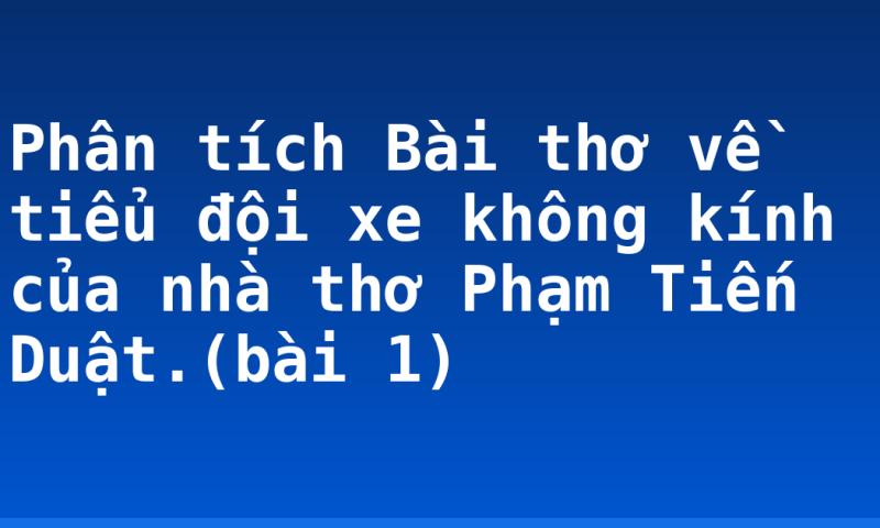 Phân tích Bài  thơ về tiểu đội xe không kính của nhà thơ Phạm Tiến Duật.(bài 1)