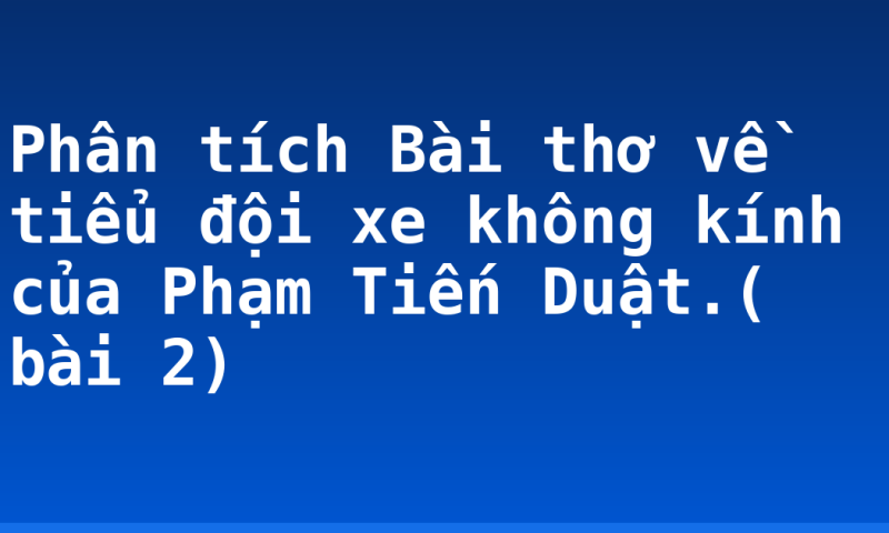 Phân tích Bài thơ về tiểu đội xe không kính của Phạm Tiến Duật.( bài 2)