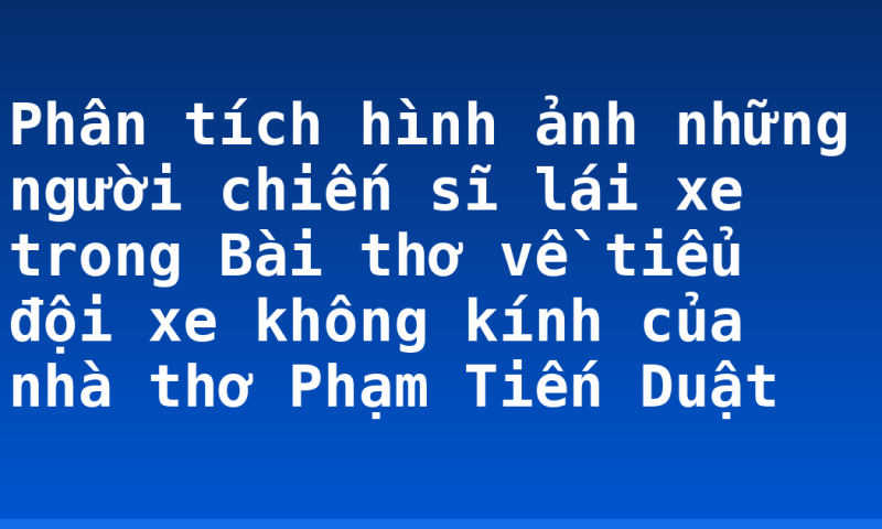 Phân tích hình ảnh những người chiến sĩ lái xe trong Bài thơ về tiểu đội xe không kính của nhà thơ Phạm Tiến Duật