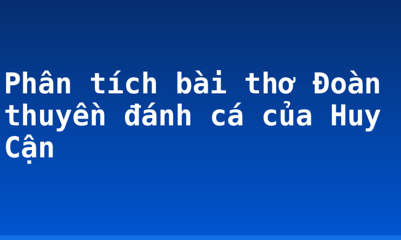 Phân tích bài thơ Đoàn thuyền đánh cá của Huy Cận