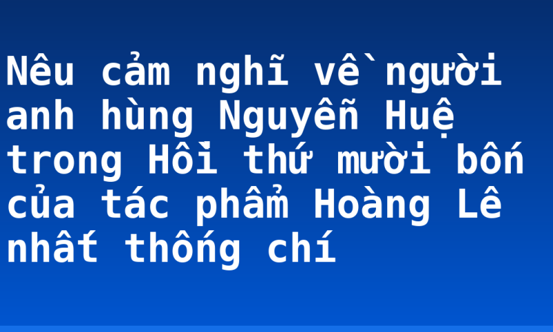 Nêu cảm nghĩ về người anh hùng Nguyễn Huệ trong Hồi thứ mười bốn của tác phẩm Hoàng Lê nhất thống chí
