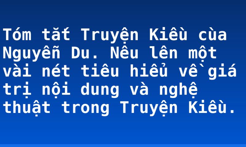 Tóm tắt Truyện Kiều cùa Nguyễn Du. Nêu lên một vài nét tiêu hiểu về giá trị nội dung và nghệ thuật trong Truyện Kiều.