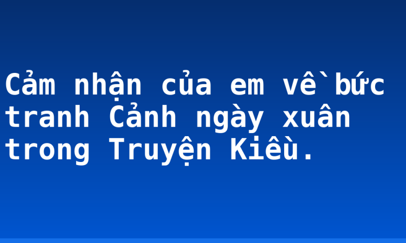 Cảm nhận của em về bức tranh Cảnh ngày xuân trong Truyện Kiều.