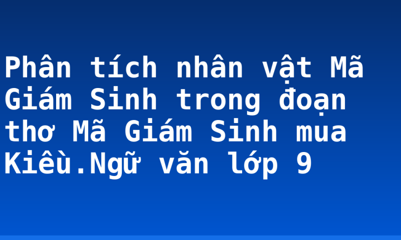 Phân tích nhân vật Mã Giám Sinh trong đoạn thơ Mã Giám Sinh mua Kiều.Ngữ văn lớp 9