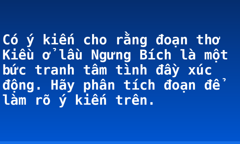 Có ý kiến cho rằng đoạn thơ Kiều ở lầu Ngưng Bích là một bức tranh tâm tình đầy xúc động. Hãy phân tích đoạn để làm rõ ý kiến trên.