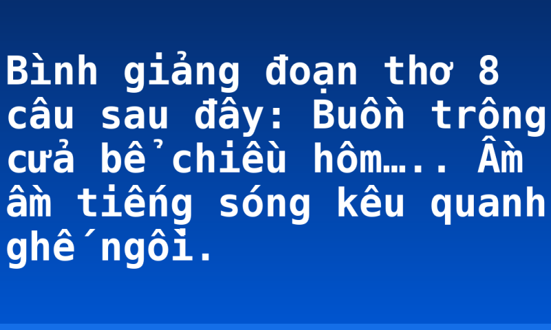Bình giảng đoạn thơ 8 câu sau đây:  Buồn trông cửa bể chiều hôm….. Ầm ầm tiếng sóng kêu quanh ghế ngồi.