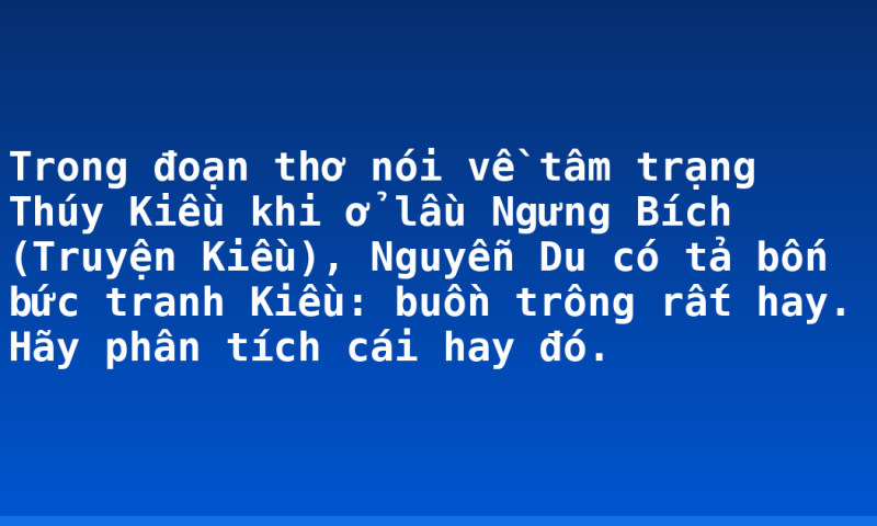 Trong đoạn thơ nói về tâm trạng Thúy Kiều khi ở lầu Ngưng Bích (Truyện Kiều), Nguyễn Du có tả bốn bức tranh Kiều: buồn trông rất hay. Hãy phân tích cái hay đó.