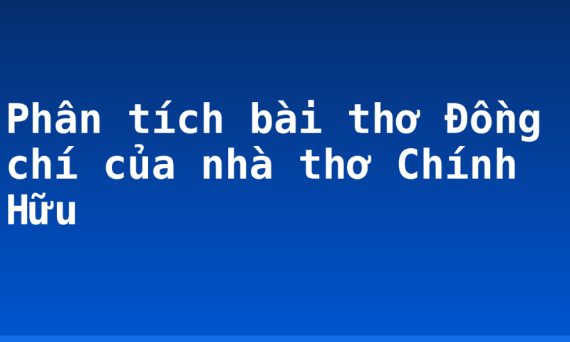 Phân tích bài thơ Đồng chí của nhà thơ Chính Hữu