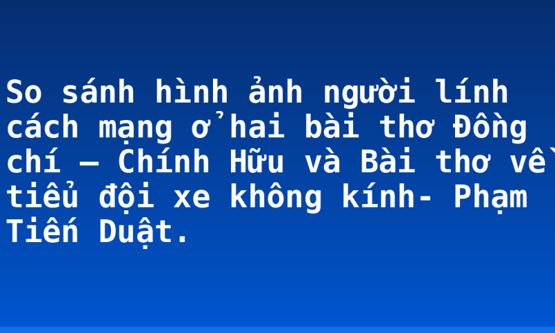 So sánh hình ảnh người lính cách mạng ở hai bài thơ  Đồng chí – Chính Hữu và Bài thơ về tiểu đội xe không kính- Phạm Tiến Duật.