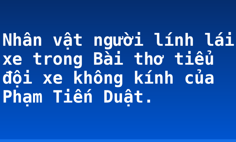 Nhân vật người lính lái xe trong Bài thơ tiểu đội xe không kính của Phạm Tiến Duật.