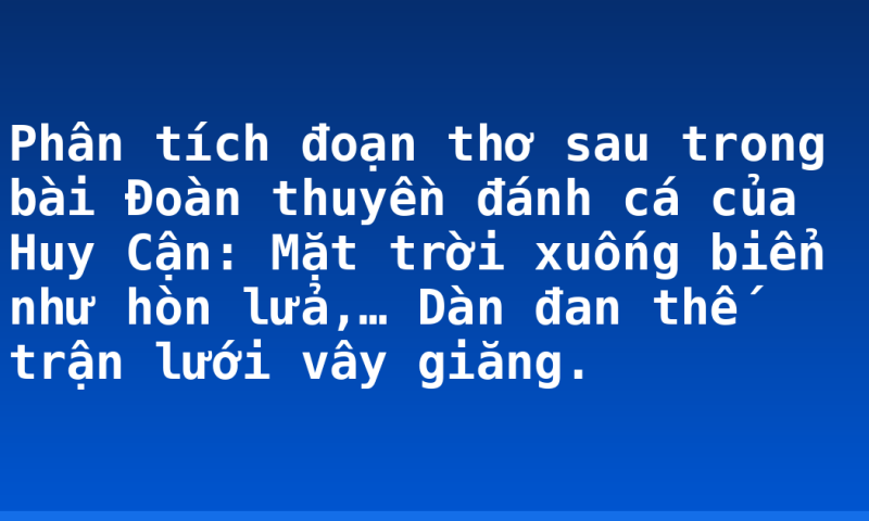 Phân tích đoạn thơ sau trong bài Đoàn thuyền đánh cá của Huy Cận: Mặt trời xuống biển như hòn lửa,… Dàn đan thế trận lưới vây giăng.