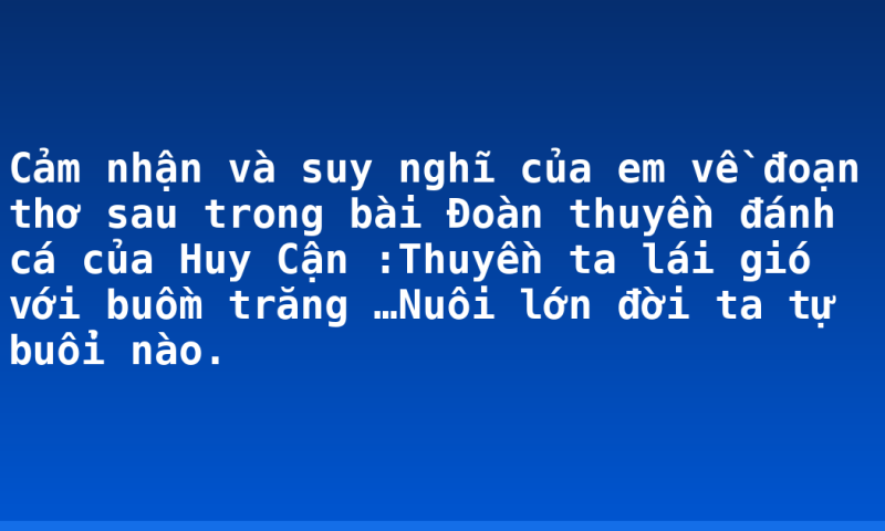 Cảm nhận và suy nghĩ của em về đoạn thơ sau trong bài Đoàn thuyền đánh cá của Huy Cận :Thuyền ta lái gió với buồm trăng …Nuôi lớn đời ta tự buổi nào.
