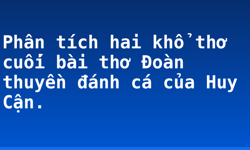 Phân tích hai khổ thơ cuối bài thơ Đoàn thuyền đánh cá của Huy Cận.