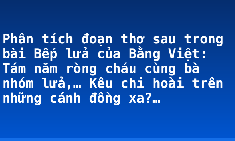 Phân tích đoạn thơ sau trong bài Bếp lửa của Bằng Việt: Tám năm ròng cháu cùng bà nhóm lửa,… Kêu chi hoài trên những cánh đồng xa?…