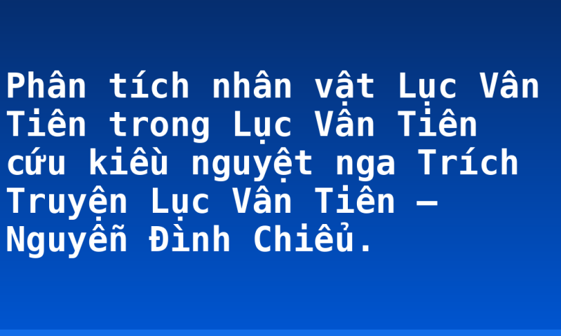 Phân tích nhân vật Lục Vân Tiên trong Lục Vân Tiên cứu kiều nguyệt nga Trích Truyện Lục Vân Tiên – Nguyễn Đình Chiểu.