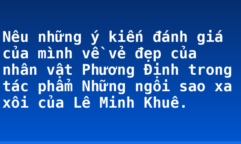 Nêu những ý kiến đánh giá của mình về vẻ đẹp của nhân vật Phương Định trong tác phẩm Những ngôi sao xa xôi của Lê Minh Khuê.