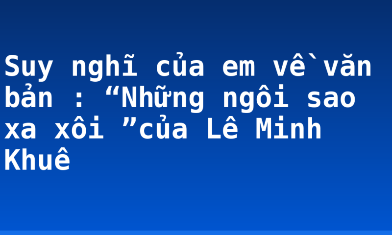 Suy nghĩ của em về văn bản : “Những ngôi sao xa xôi ”của Lê Minh Khuê