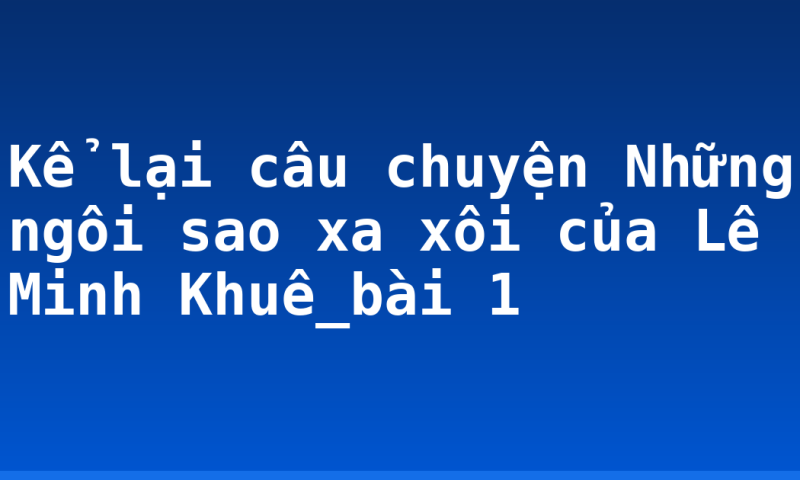 Kể lại câu chuyện Những ngôi sao xa xôi của Lê Minh Khuê_bài 1