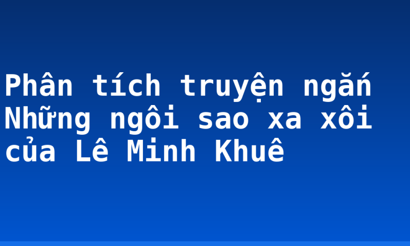 Phân tích truyện ngắn Những ngôi sao xa xôi của Lê Minh Khuê