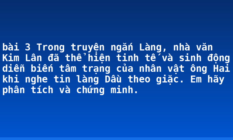 bài 3 Trong truyện ngắn Làng, nhà văn Kim Lân đã thể hiện tinh tế và sinh động diễn biến tâm trạng của nhân vật ông Hai khi nghe tin làng Dầu theo giặc. Em hãy phân tích và chứng minh.