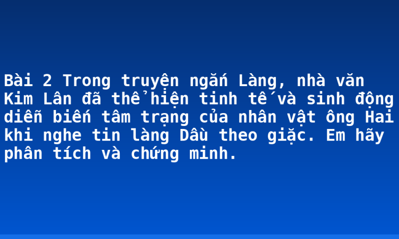 Bài 2 Trong truyện ngắn Làng, nhà văn Kim Lân đã thể hiện tinh tế và sinh động diễn biến tâm trạng của nhân vật ông Hai khi nghe tin làng Dầu theo giặc. Em hãy phân tích và chứng minh.