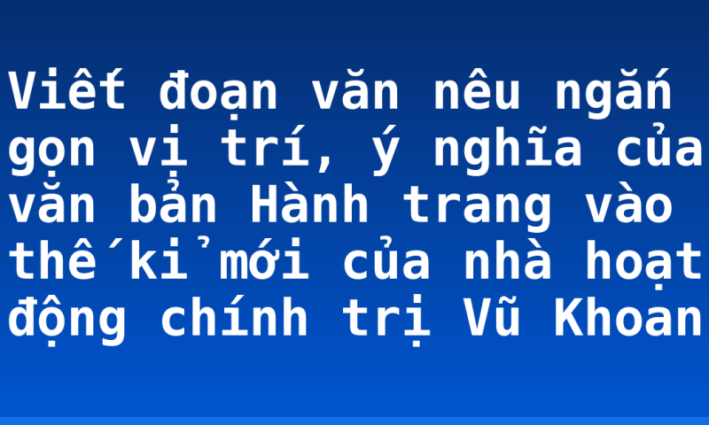 Viết đoạn văn nêu ngắn gọn vị trí, ý nghĩa của văn bản Hành trang vào thế kỉ mới của nhà hoạt động chính trị Vũ Khoan