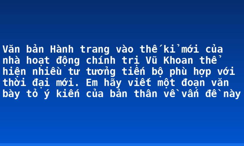 Văn bản Hành trang vào thế kỉ mới của nhà hoạt động chính trị Vũ Khoan thể hiện nhiều tư tưởng tiến bộ phù hợp với thời đại mới. Em hãy viết một đoạn văn bày tỏ ý kiến của bản thân về vấn đề này