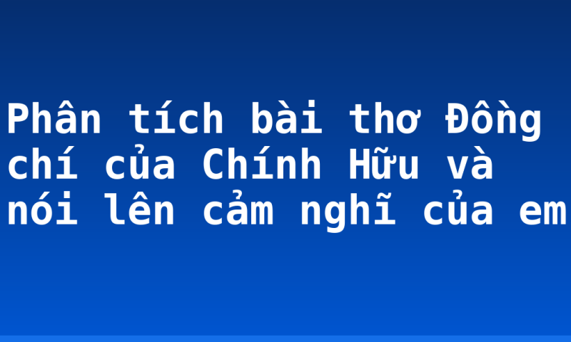 Phân tích bài thơ Đồng chí của Chính Hữu và nói lên cảm nghĩ của em