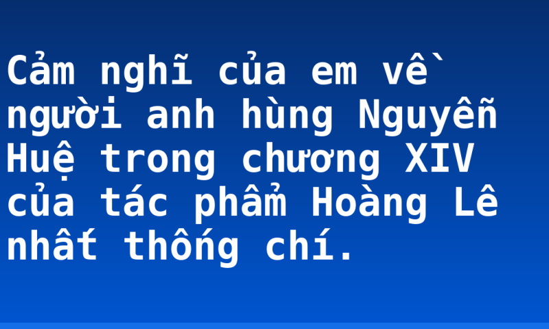 Cảm nghĩ của em về người anh hùng Nguyễn Huệ trong chương XIV của tác phẩm Hoàng Lê nhất thống chí.