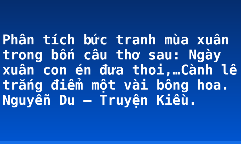 Phân tích bức tranh mùa xuân trong bốn câu thơ sau: Ngày xuân con én đưa thoi,…Cành lê trắng điểm một vài bông hoa. Nguyễn Du – Truyện Kiều.