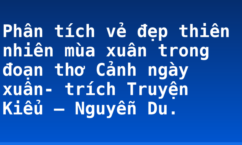 Phân tích vẻ đẹp thiên nhiên mùa xuân trong đoạn thơ Cảnh ngày xuân- trích Truyện Kiểu – Nguyễn Du.