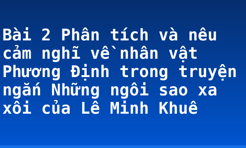 Bài 2 Phân tích và nêu cảm nghĩ về nhân vật Phương Định trong truyện ngắn Những ngôi sao xa xôi của Lê Minh Khuê