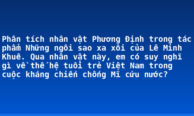 Phân tích nhân vật Phương Định trong tác phẩm Những ngôi sao xa xôi của Lê Minh Khuê. Qua nhân vật này, em có suy nghĩ gì về thế hệ tuổi trẻ Việt Nam trong cuộc kháng chiến chống Mĩ cứu nước?