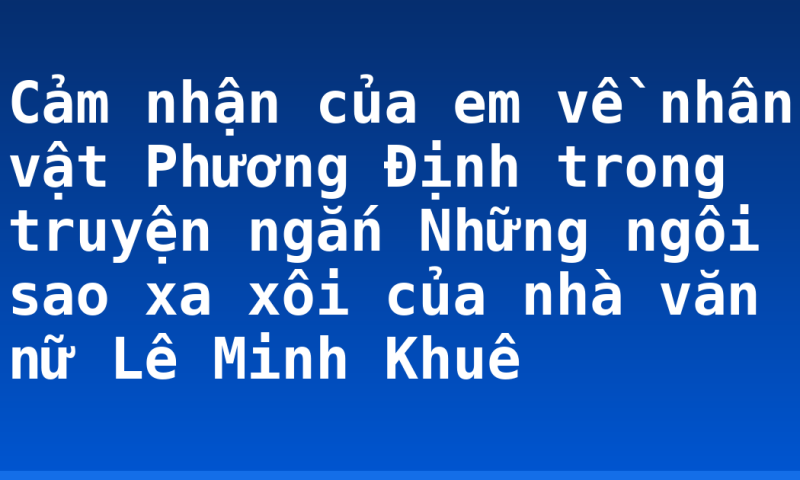 Cảm nhận của em về nhân vật Phương Định trong truyện ngắn Những ngôi sao xa xôi của nhà văn nữ Lê Minh Khuê