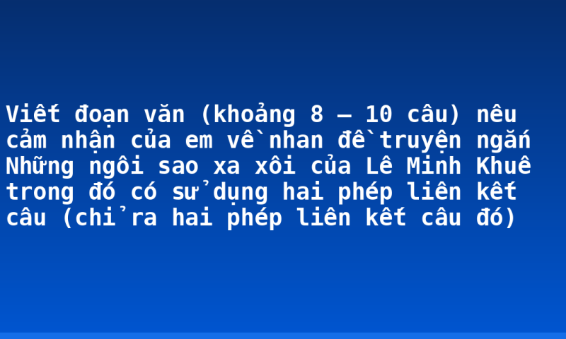 Viết đoạn văn (khoảng 8 – 10 câu) nêu cảm nhận của em về nhan đề truyện ngắn Những ngôi sao xa xôi của Lê Minh Khuê trong đó có sử dụng hai phép liên kết câu (chỉ ra hai phép liên kết câu đó)