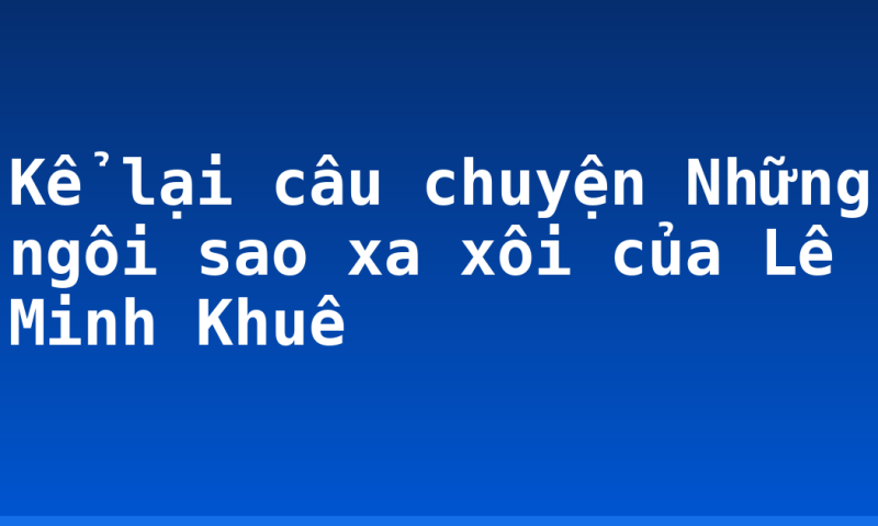 Kể lại câu chuyện Những ngôi sao xa  xôi của Lê Minh Khuê