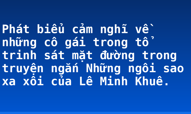 Phát biểu cảm nghĩ về những cô gái trong tổ trinh sát mặt đường trong truyện ngắn Những ngôi sao xa xôi của Lê Minh Khuê.