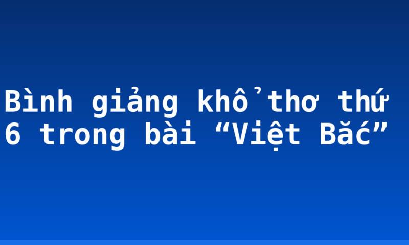 Bình giảng khổ thơ thứ 6 trong bài “Việt Bắc”