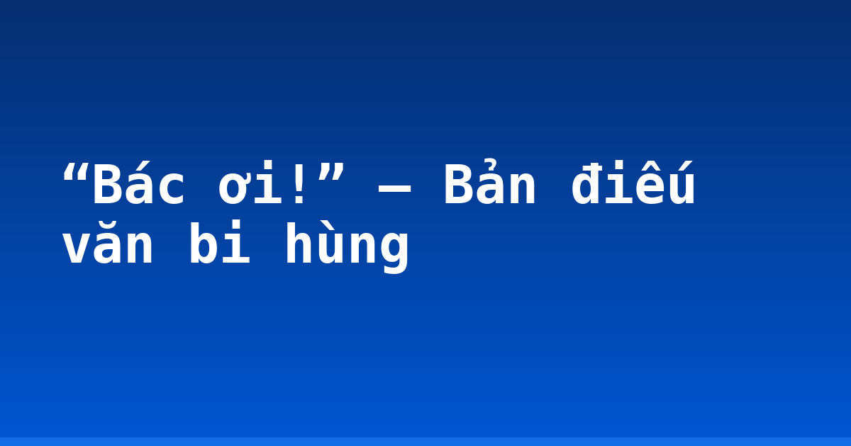 “Bác ơi!” – Bản điếu văn bi hùng