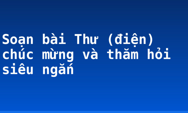Soạn bài Thư (điện) chúc mừng và thăm hỏi siêu ngắn