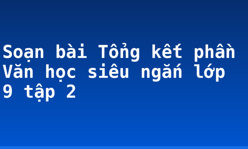 Soạn bài Tổng kết phần Văn học siêu ngắn lớp 9 tập 2