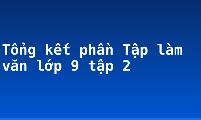Tổng kết phần Tập làm văn lớp 9 tập 2