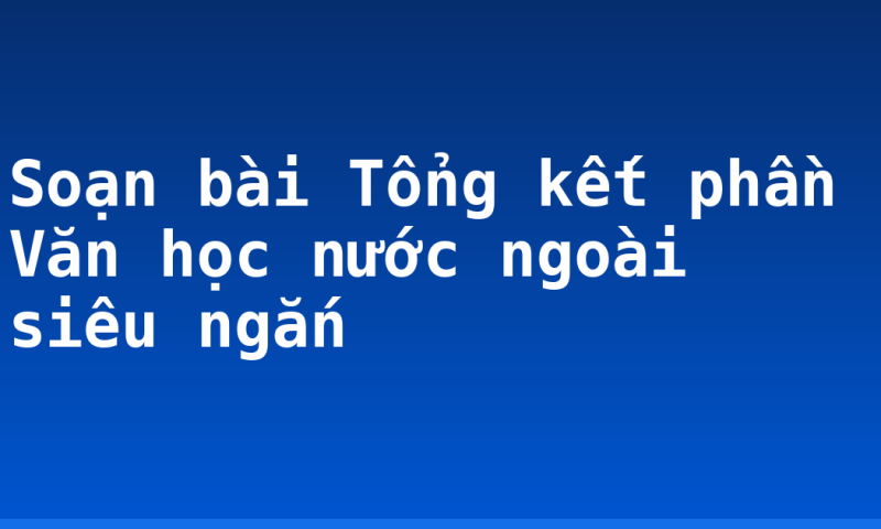 Soạn bài Tổng kết phần Văn học nước ngoài siêu ngắn