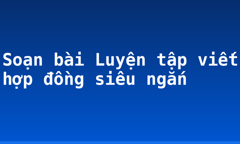 Soạn bài Luyện tập viết hợp đồng siêu ngắn