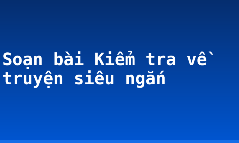 Soạn bài Kiểm tra về truyện siêu ngắn